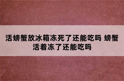 活螃蟹放冰箱冻死了还能吃吗 螃蟹活着冻了还能吃吗